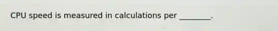 CPU speed is measured in calculations per ________.