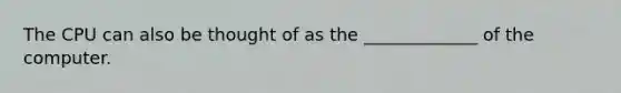 The CPU can also be thought of as the _____________ of the computer.