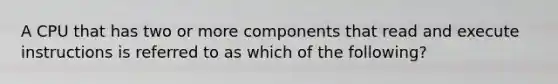 A CPU that has two or more components that read and execute instructions is referred to as which of the following?