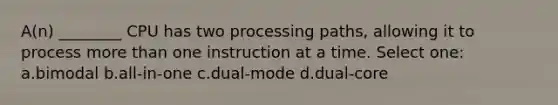 A(n) ________ CPU has two processing paths, allowing it to process more than one instruction at a time. Select one: a.bimodal b.all-in-one c.dual-mode d.dual-core