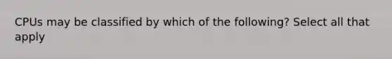 CPUs may be classified by which of the following? Select all that apply