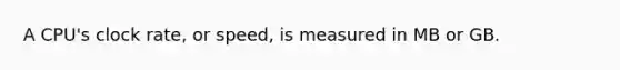 A CPU's clock rate, or speed, is measured in MB or GB.