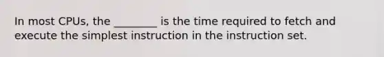 In most CPUs, the ________ is the time required to fetch and execute the simplest instruction in the instruction set.