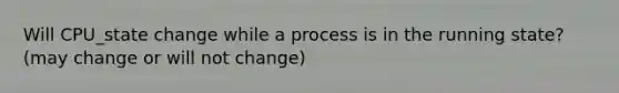 Will CPU_state change while a process is in the running state? (may change or will not change)