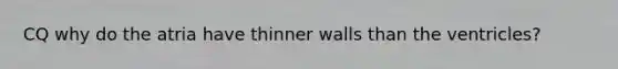 CQ why do the atria have thinner walls than the ventricles?