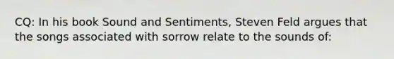 CQ: In his book Sound and Sentiments, Steven Feld argues that the songs associated with sorrow relate to the sounds of: