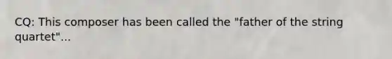 CQ: This composer has been called the "father of the string quartet"...