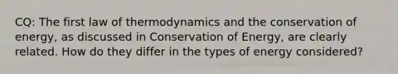 CQ: The first law of thermodynamics and the conservation of energy, as discussed in Conservation of Energy, are clearly related. How do they differ in the types of energy considered?