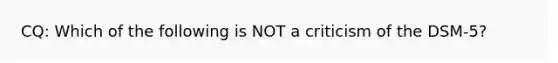 CQ: Which of the following is NOT a criticism of the DSM-5?