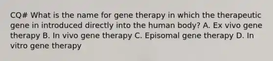 CQ# What is the name for gene therapy in which the therapeutic gene in introduced directly into the human body? A. Ex vivo gene therapy B. In vivo gene therapy C. Episomal gene therapy D. In vitro gene therapy