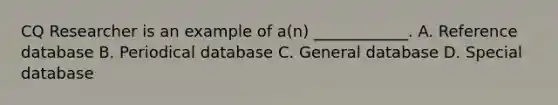 CQ Researcher is an example of a(n) ____________. A. Reference database B. Periodical database C. General database D. Special database