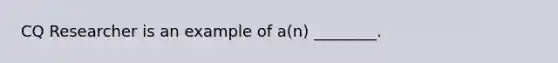 CQ Researcher is an example of a(n) ________.