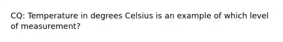 CQ: Temperature in degrees Celsius is an example of which level of measurement?