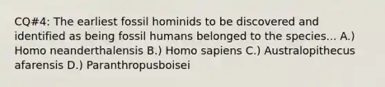 CQ#4: The earliest fossil hominids to be discovered and identified as being fossil humans belonged to the species... A.) Homo neanderthalensis B.) Homo sapiens C.) Australopithecus afarensis D.) Paranthropusboisei