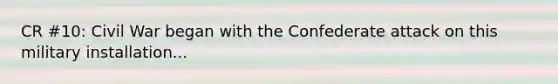 CR #10: Civil War began with the Confederate attack on this military installation...