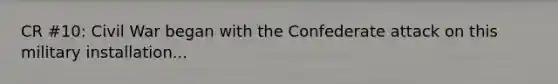 CR #10: Civil War began with the Confederate attack on this military installation...