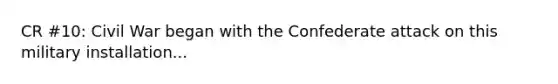 CR #10: Civil War began with the Confederate attack on this military installation...