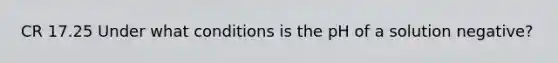 CR 17.25 Under what conditions is the pH of a solution negative?