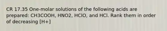 CR 17.35 One-molar solutions of the following acids are prepared: CH3COOH, HNO2, HClO, and HCl. Rank them in order of decreasing [H+]