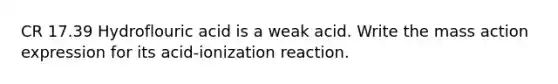 CR 17.39 Hydroflouric acid is a weak acid. Write the mass action expression for its acid-ionization reaction.