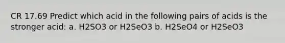 CR 17.69 Predict which acid in the following pairs of acids is the stronger acid: a. H2SO3 or H2SeO3 b. H2SeO4 or H2SeO3