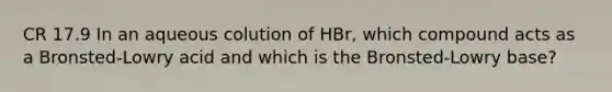 CR 17.9 In an aqueous colution of HBr, which compound acts as a Bronsted-Lowry acid and which is the Bronsted-Lowry base?