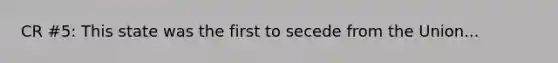 CR #5: This state was the first to secede from the Union...
