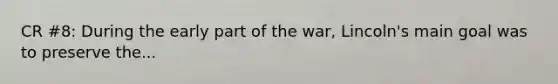 CR #8: During the early part of the war, Lincoln's main goal was to preserve the...