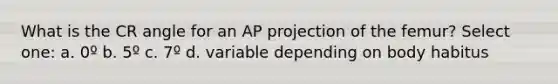 What is the CR angle for an AP projection of the femur? Select one: a. 0º b. 5º c. 7º d. variable depending on body habitus