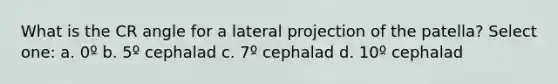 What is the CR angle for a lateral projection of the patella? Select one: a. 0º b. 5º cephalad c. 7º cephalad d. 10º cephalad