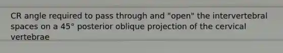 CR angle required to pass through and "open" the intervertebral spaces on a 45° posterior oblique projection of the cervical vertebrae