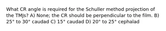 What CR angle is required for the Schuller method projection of the TMJs? A) None; the CR should be perpendicular to the film. B) 25° to 30° caudad C) 15° caudad D) 20° to 25° cephalad