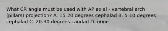 What CR angle must be used with AP axial - vertebral arch (pillars) projection? A. 15-20 degrees cephalad B. 5-10 degrees cephalad C. 20-30 degrees caudad D. none