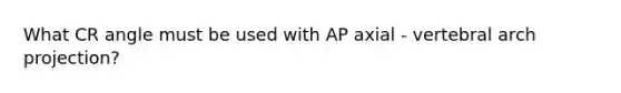 What CR angle must be used with AP axial - vertebral arch projection?