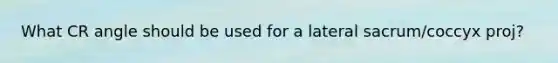 What CR angle should be used for a lateral sacrum/coccyx proj?