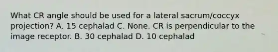 What CR angle should be used for a lateral sacrum/coccyx projection? A. 15 cephalad C. None. CR is perpendicular to the image receptor. B. 30 cephalad D. 10 cephalad