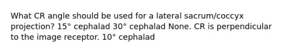 What CR angle should be used for a lateral sacrum/coccyx projection? 15° cephalad 30° cephalad None. CR is perpendicular to the image receptor. 10° cephalad