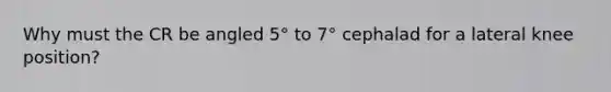 Why must the CR be angled 5° to 7° cephalad for a lateral knee position?