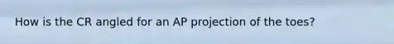 How is the CR angled for an AP projection of the toes?