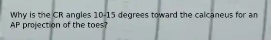 Why is the CR angles 10-15 degrees toward the calcaneus for an AP projection of the toes?