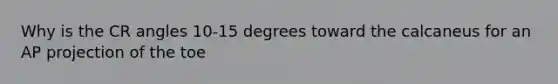 Why is the CR angles 10-15 degrees toward the calcaneus for an AP projection of the toe