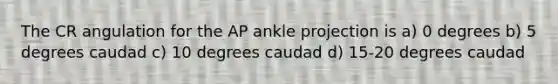 The CR angulation for the AP ankle projection is a) 0 degrees b) 5 degrees caudad c) 10 degrees caudad d) 15-20 degrees caudad