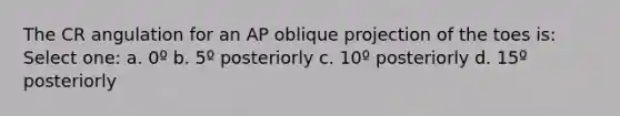 The CR angulation for an AP oblique projection of the toes is: Select one: a. 0º b. 5º posteriorly c. 10º posteriorly d. 15º posteriorly