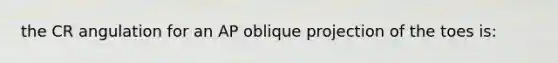 the CR angulation for an AP oblique projection of the toes is: