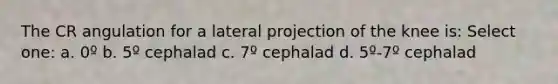 The CR angulation for a lateral projection of the knee is: Select one: a. 0º b. 5º cephalad c. 7º cephalad d. 5º-7º cephalad