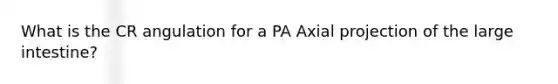 What is the CR angulation for a PA Axial projection of the large intestine?