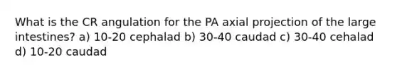 What is the CR angulation for the PA axial projection of the large intestines? a) 10-20 cephalad b) 30-40 caudad c) 30-40 cehalad d) 10-20 caudad