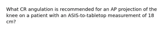 What CR angulation is recommended for an AP projection of the knee on a patient with an ASIS-to-tabletop measurement of 18 cm?