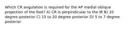 Which CR angulation is required for the AP medial oblique projection of the foot? A) CR is perpindicular to the IR B) 10 degree posterior C) 15 to 20 degree posterior D) 5 to 7 degree posterior