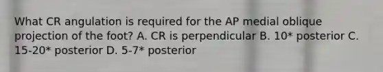 What CR angulation is required for the AP medial oblique projection of the foot? A. CR is perpendicular B. 10* posterior C. 15-20* posterior D. 5-7* posterior